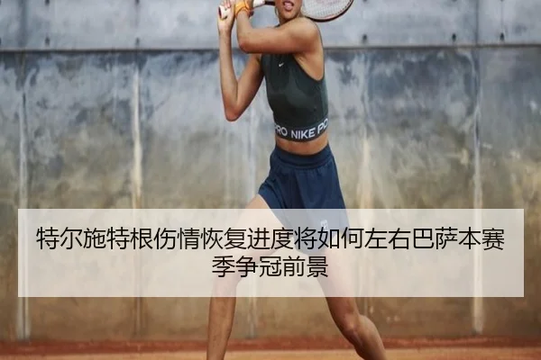 特尔施特根伤情恢复进度将如何左右巴萨本赛季争冠前景