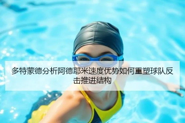 多特蒙德分析阿德耶米速度优势如何重塑球队反击推进结构