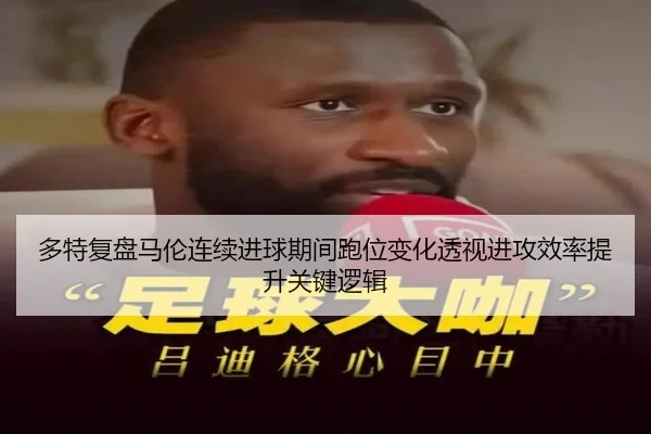 多特复盘马伦连续进球期间跑位变化透视进攻效率提升关键逻辑