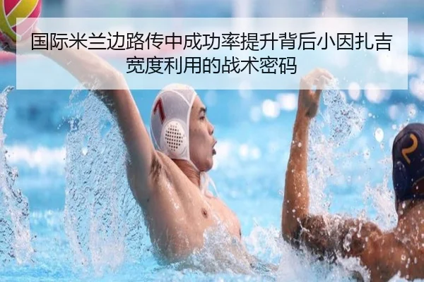 国际米兰边路传中成功率提升背后小因扎吉宽度利用的战术密码